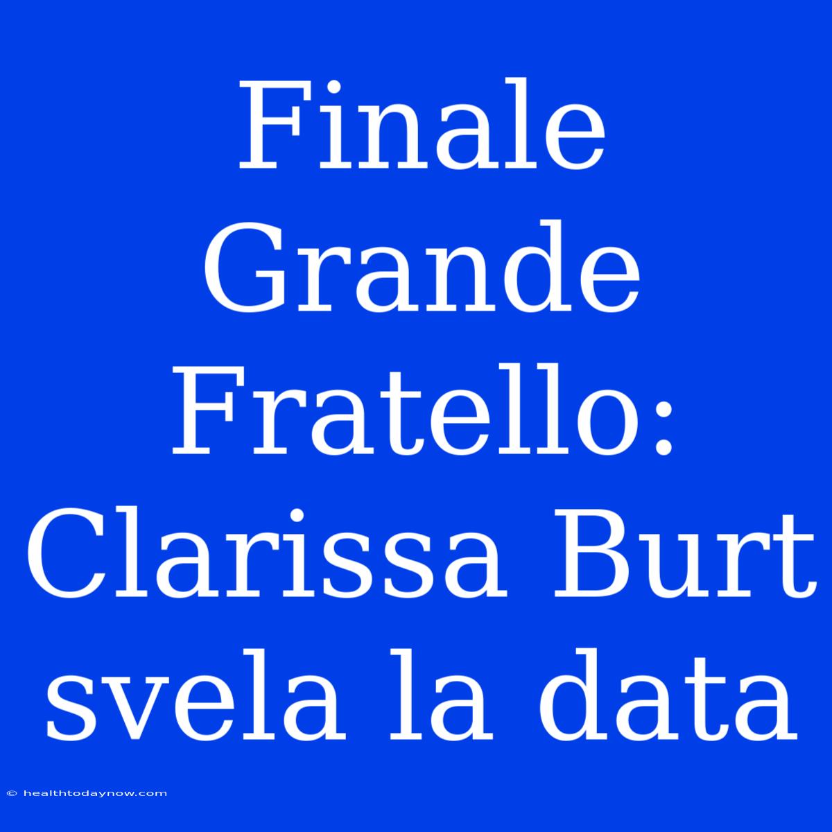 Finale Grande Fratello: Clarissa Burt Svela La Data