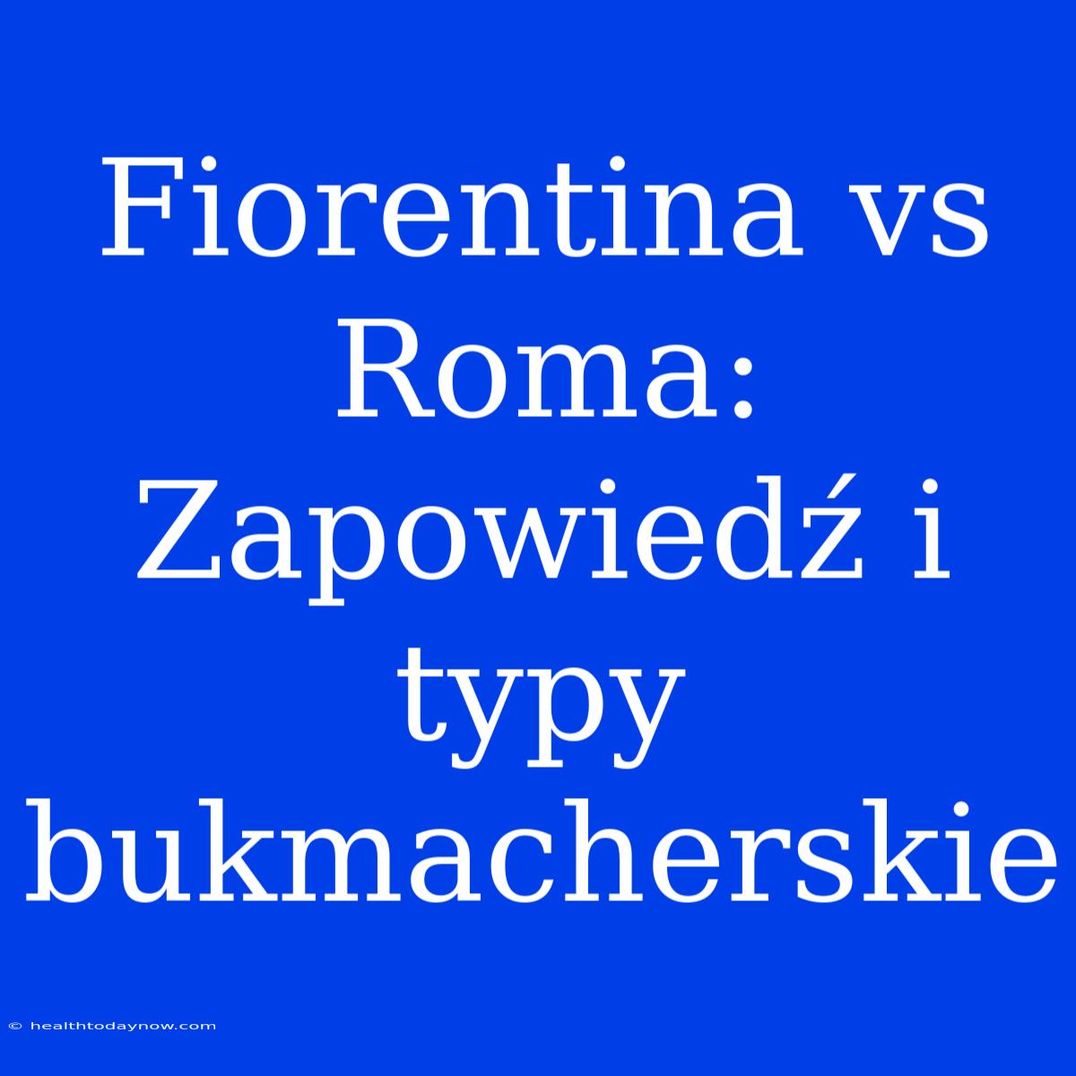 Fiorentina Vs Roma: Zapowiedź I Typy Bukmacherskie