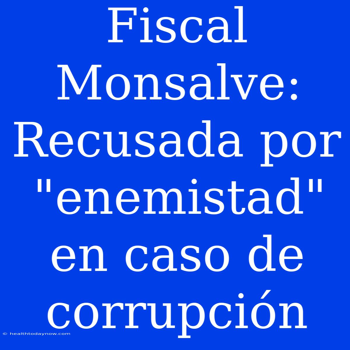 Fiscal Monsalve: Recusada Por 