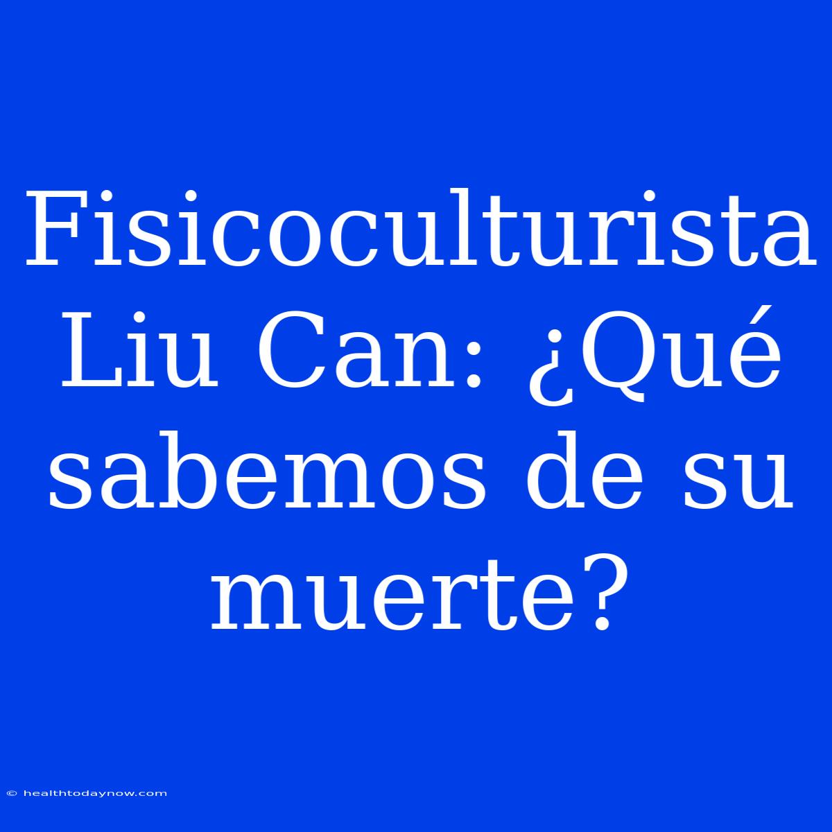 Fisicoculturista Liu Can: ¿Qué Sabemos De Su Muerte?