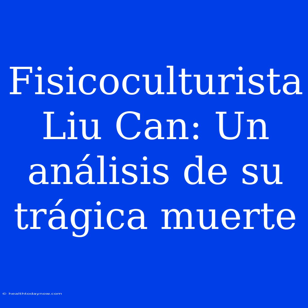 Fisicoculturista Liu Can: Un Análisis De Su Trágica Muerte 