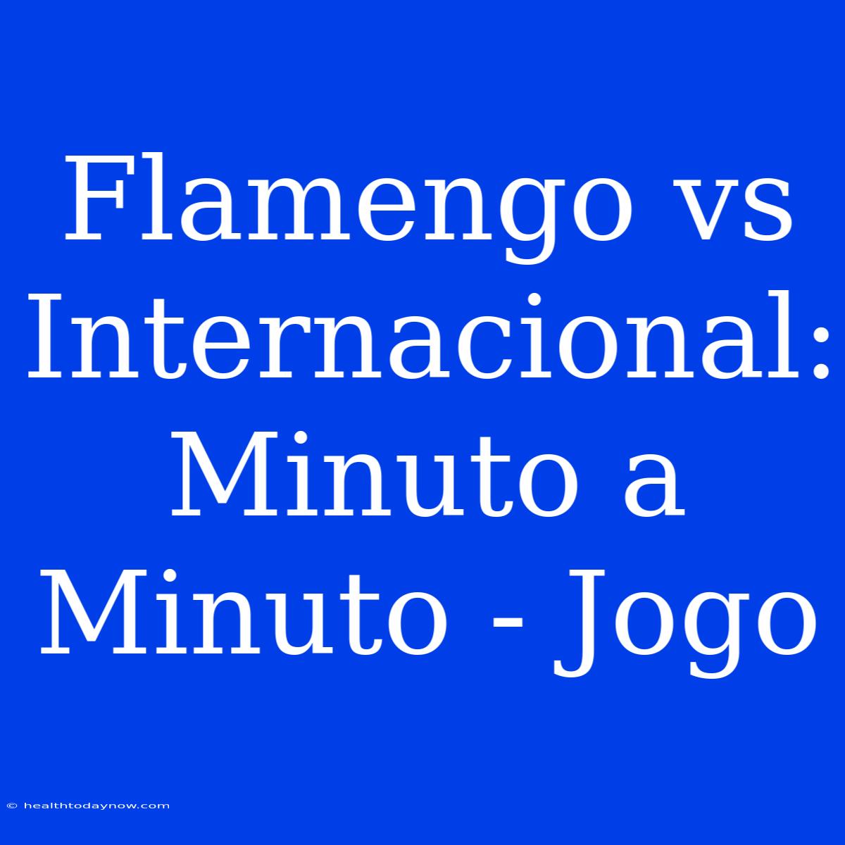 Flamengo Vs Internacional: Minuto A Minuto - Jogo