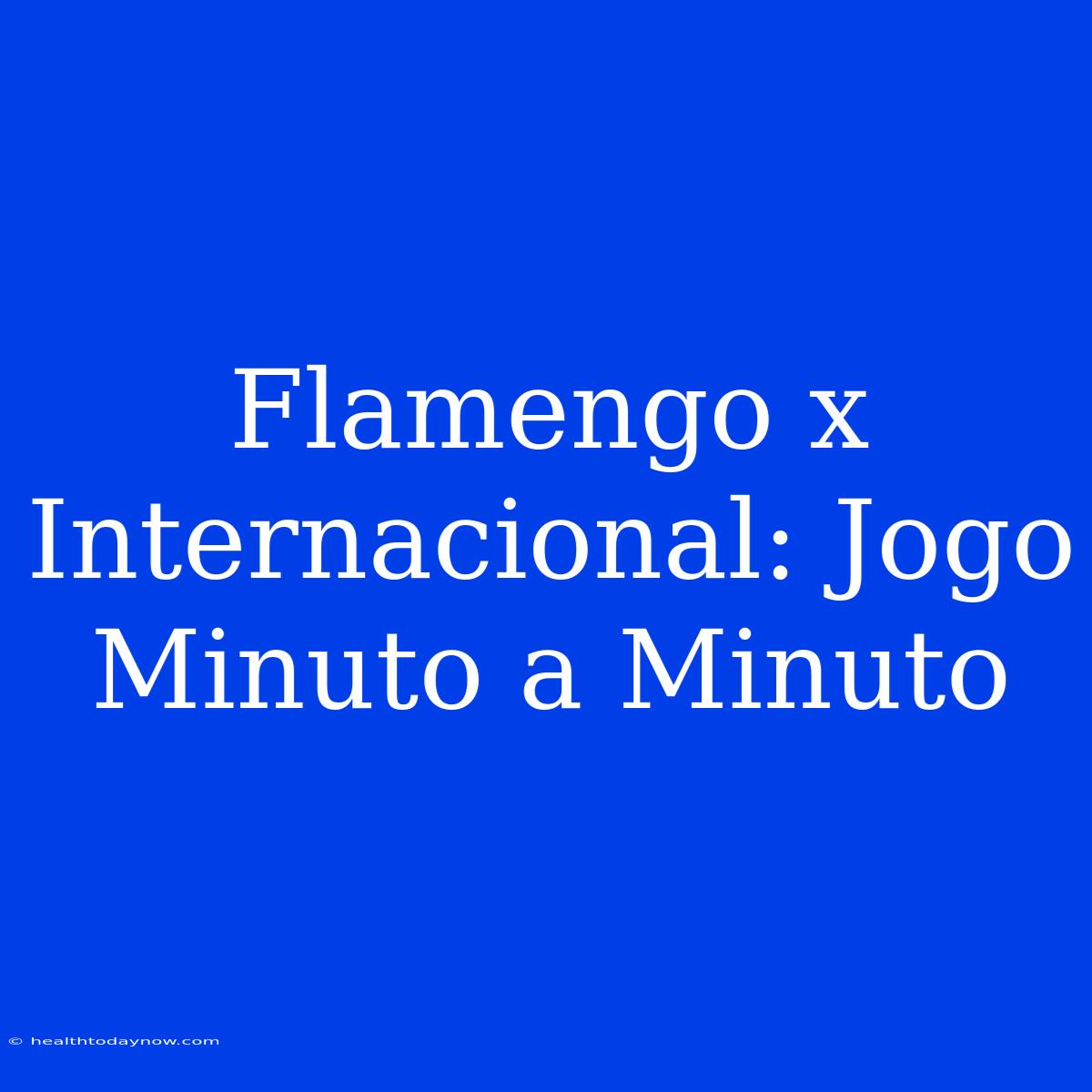 Flamengo X Internacional: Jogo Minuto A Minuto