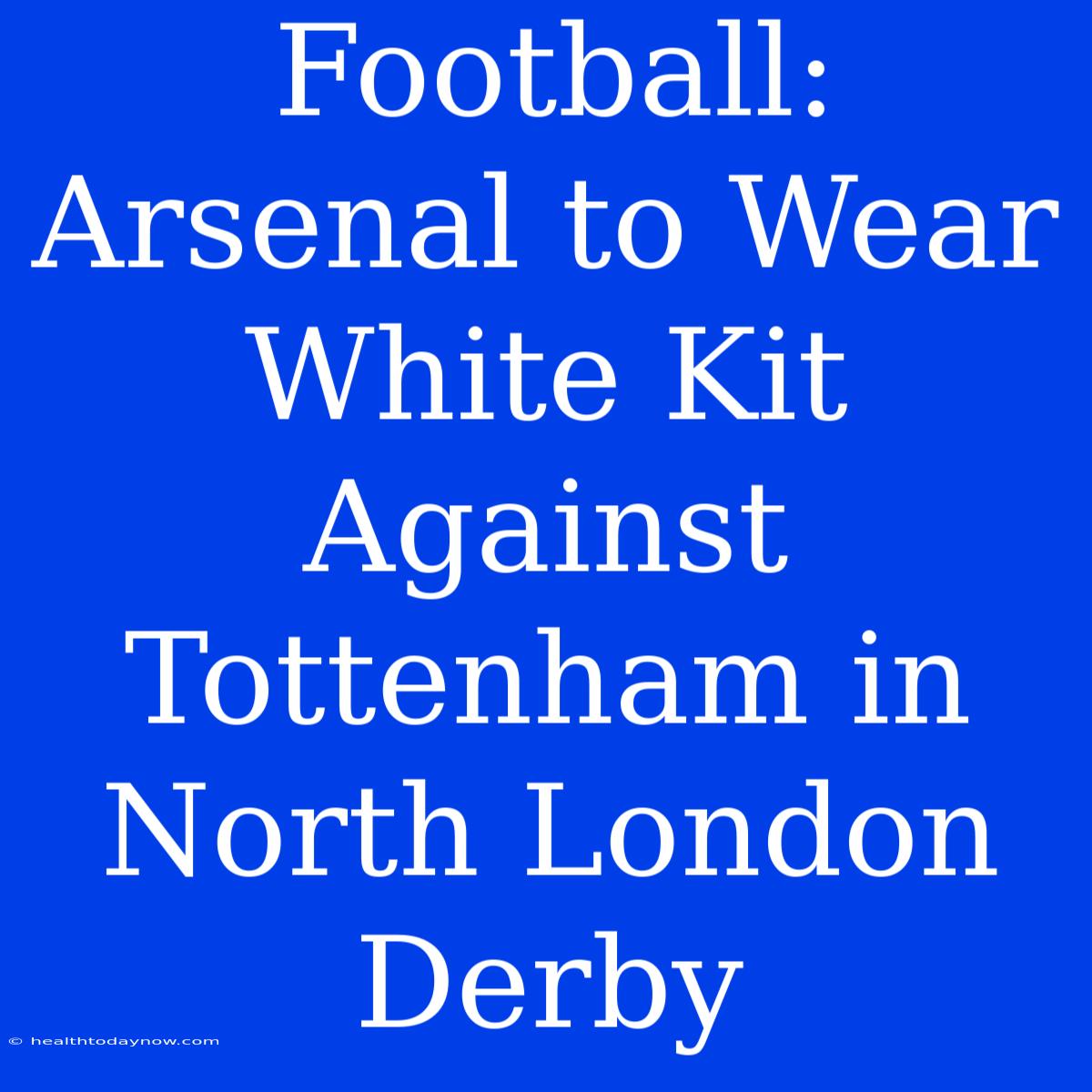 Football: Arsenal To Wear White Kit Against Tottenham In North London Derby