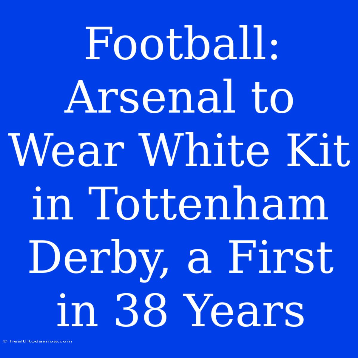 Football: Arsenal To Wear White Kit In Tottenham Derby, A First In 38 Years 