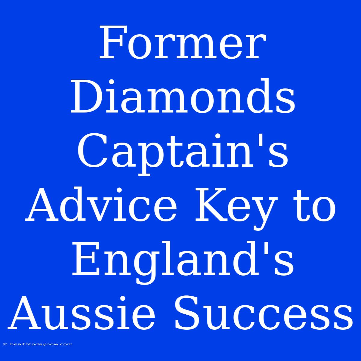 Former Diamonds Captain's Advice Key To England's Aussie Success 