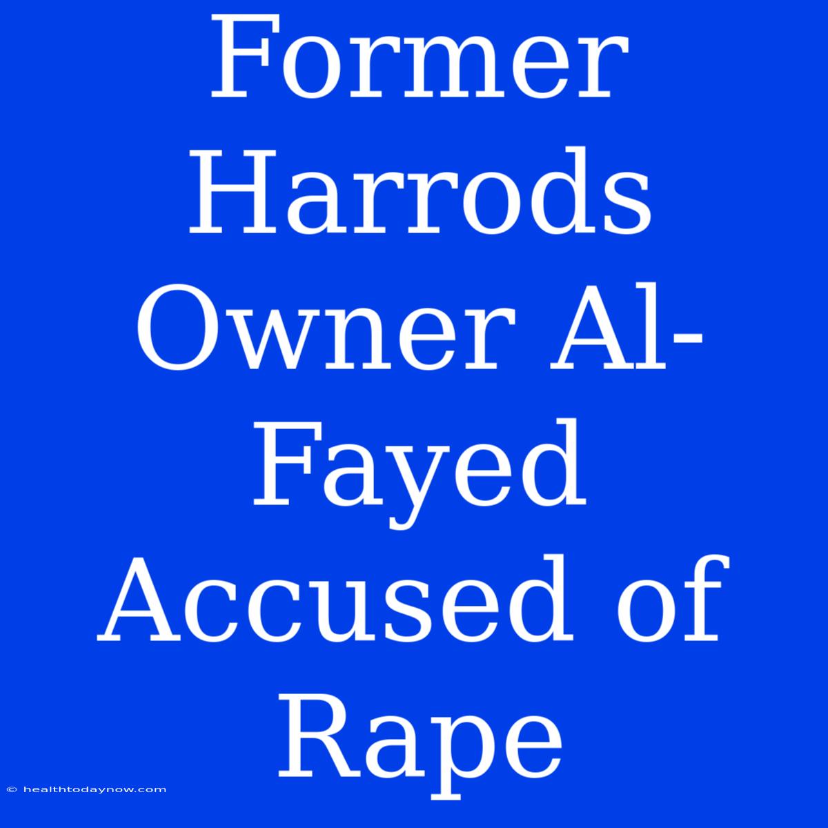 Former Harrods Owner Al-Fayed Accused Of Rape