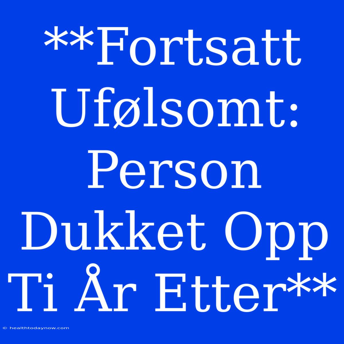 **Fortsatt Ufølsomt: Person Dukket Opp Ti År Etter**