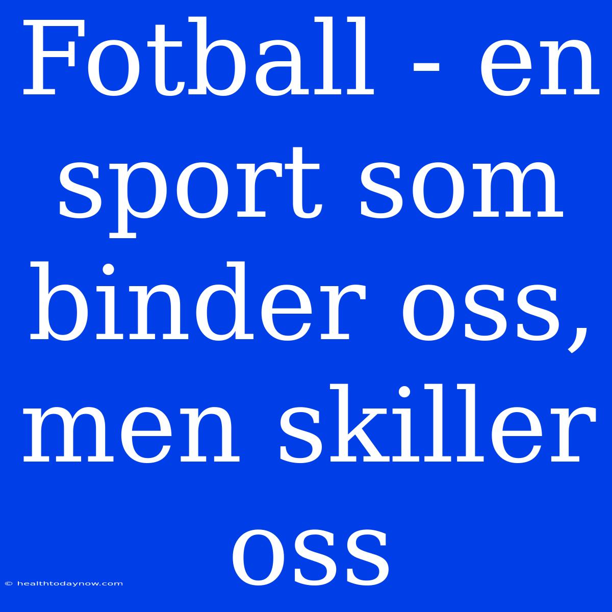 Fotball - En Sport Som Binder Oss, Men Skiller Oss