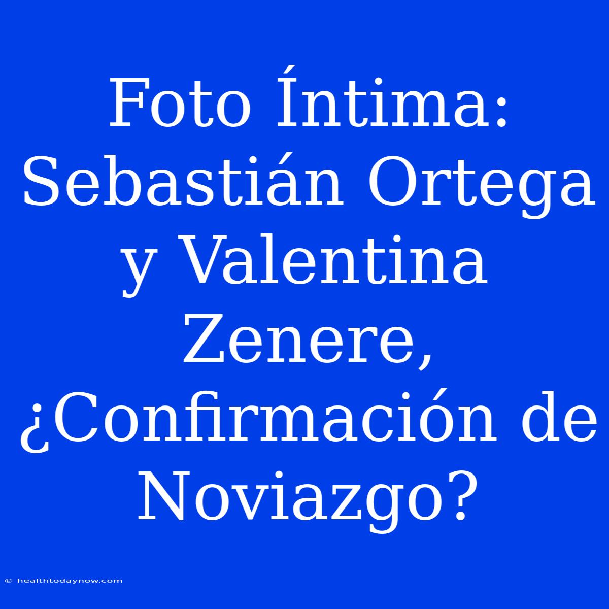 Foto Íntima: Sebastián Ortega Y Valentina Zenere, ¿Confirmación De Noviazgo?