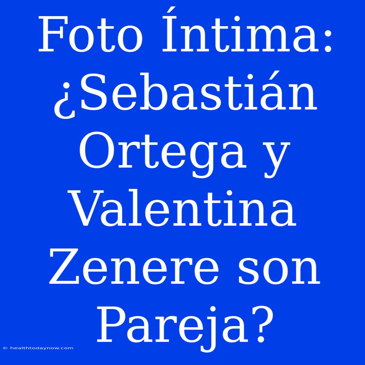 Foto Íntima: ¿Sebastián Ortega Y Valentina Zenere Son Pareja?