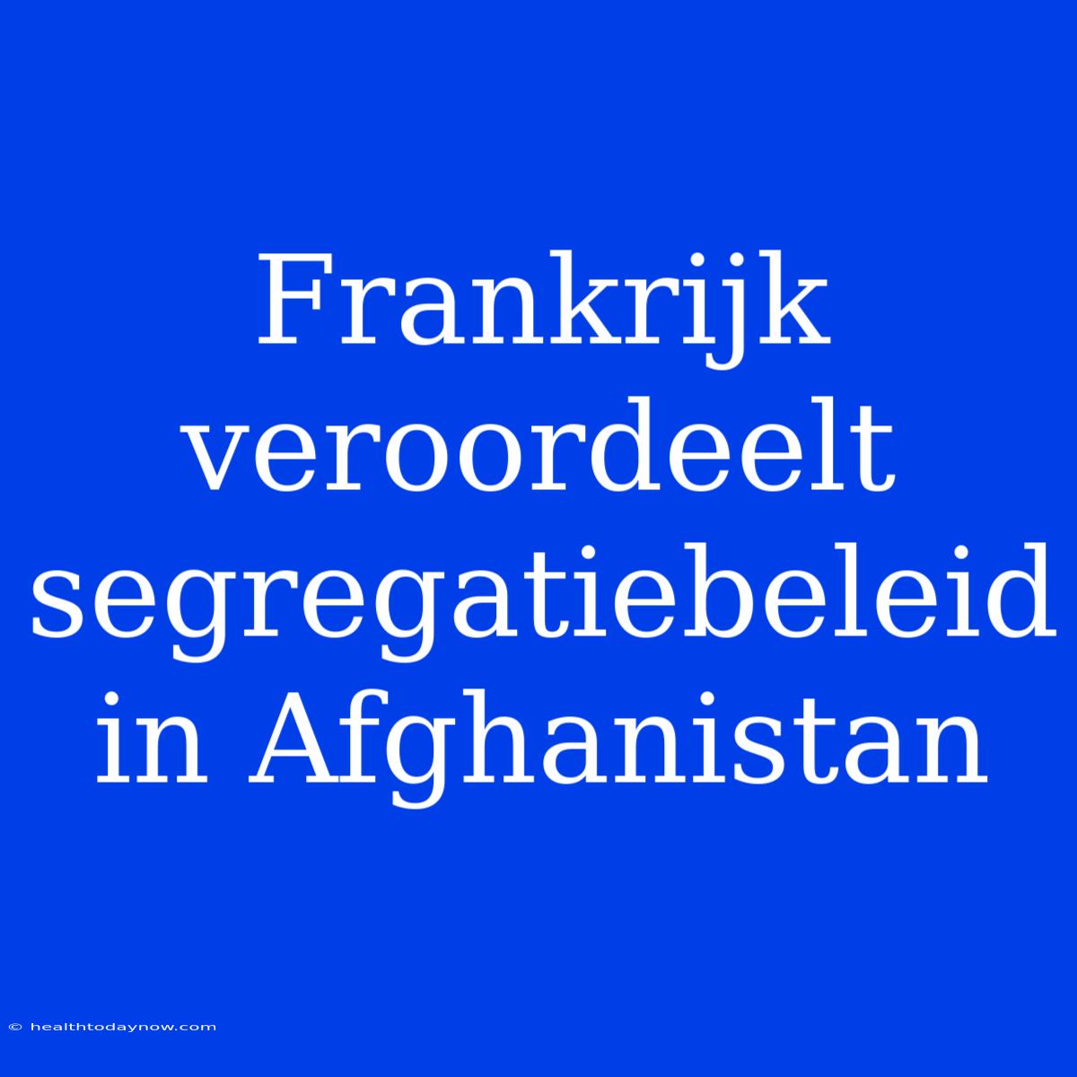 Frankrijk Veroordeelt Segregatiebeleid In Afghanistan