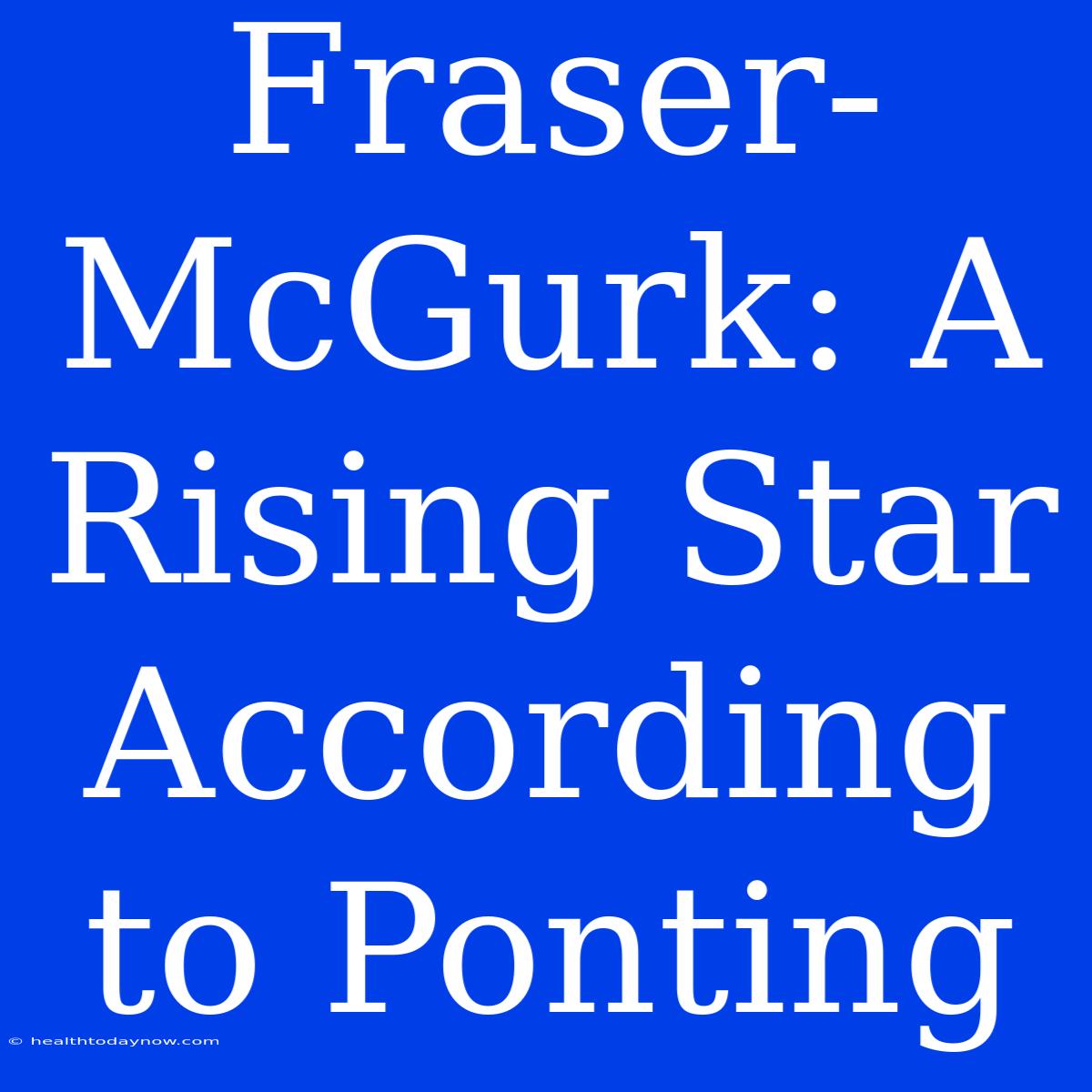 Fraser-McGurk: A Rising Star According To Ponting