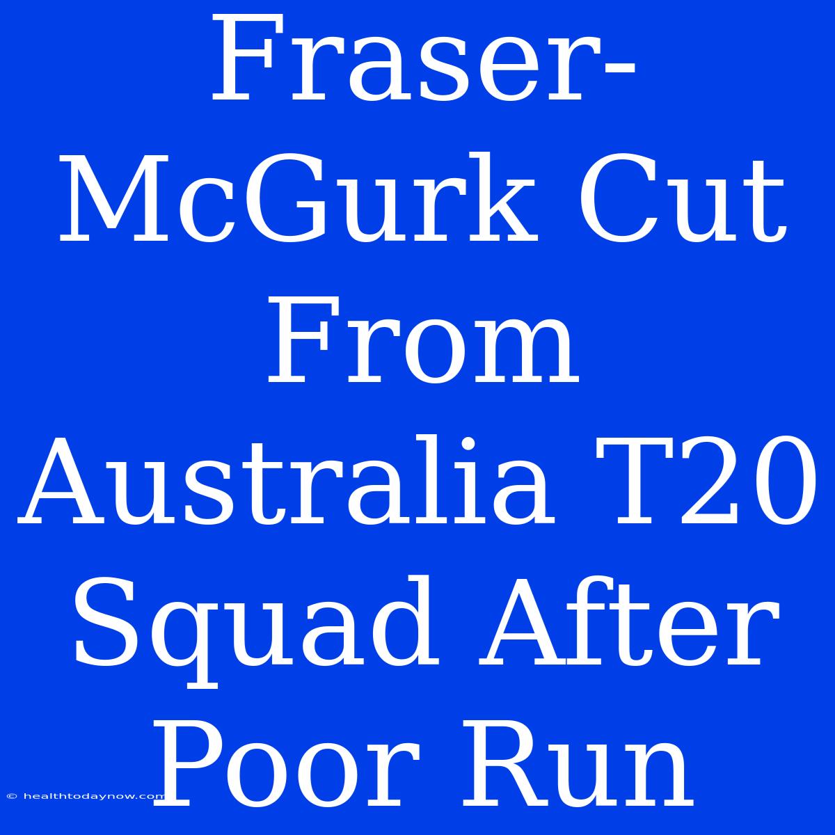 Fraser-McGurk Cut From Australia T20 Squad After Poor Run