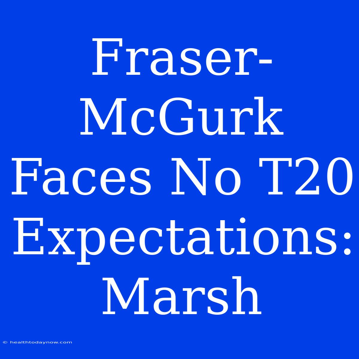 Fraser-McGurk Faces No T20 Expectations: Marsh