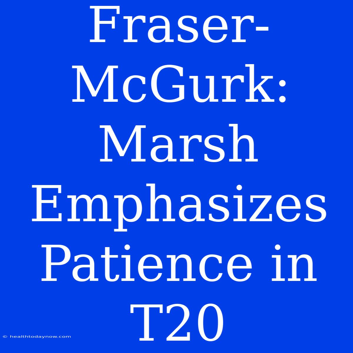 Fraser-McGurk: Marsh Emphasizes Patience In T20