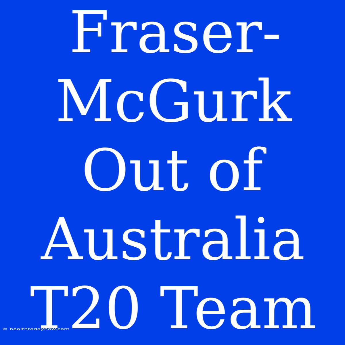 Fraser-McGurk Out Of Australia T20 Team