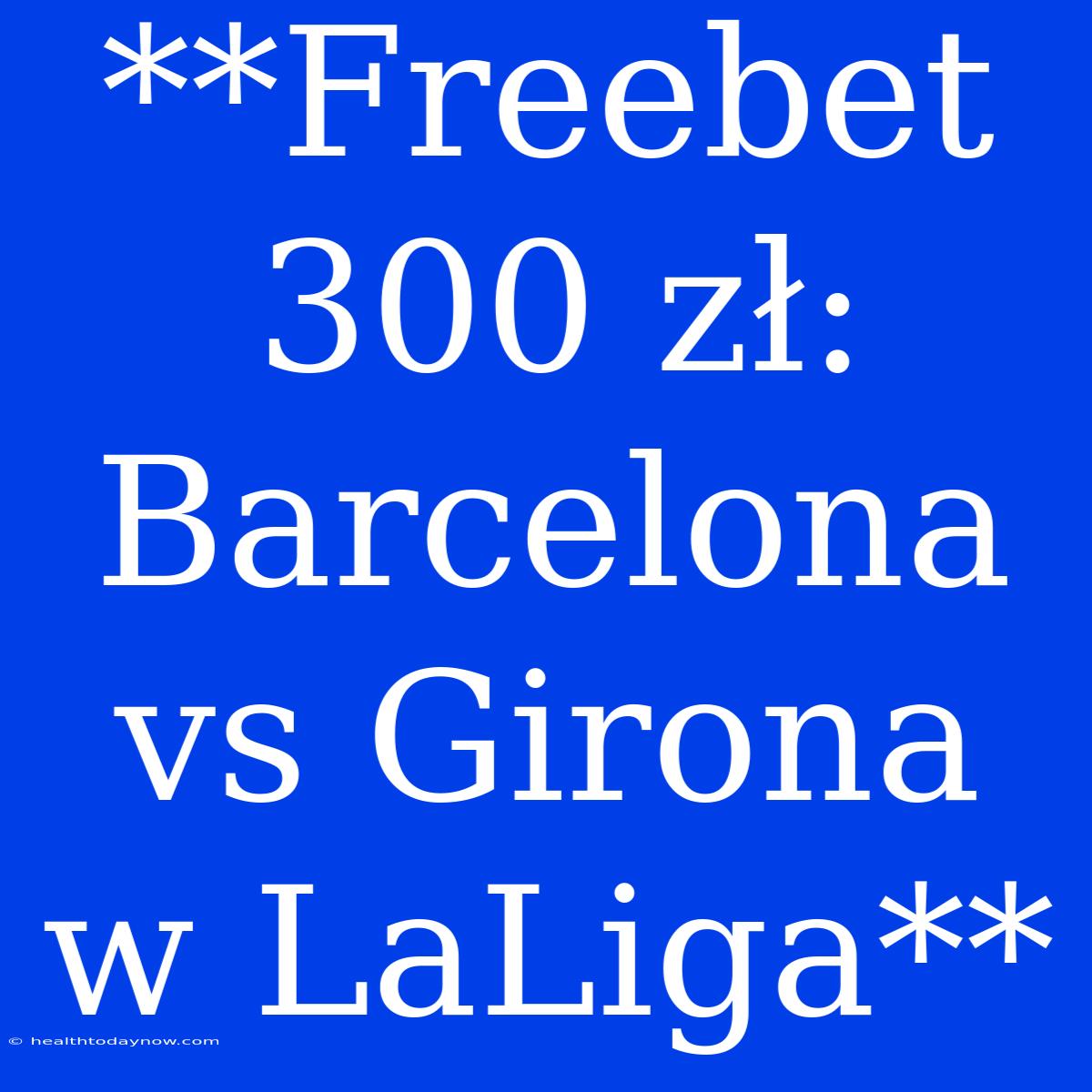 **Freebet 300 Zł: Barcelona Vs Girona W LaLiga**