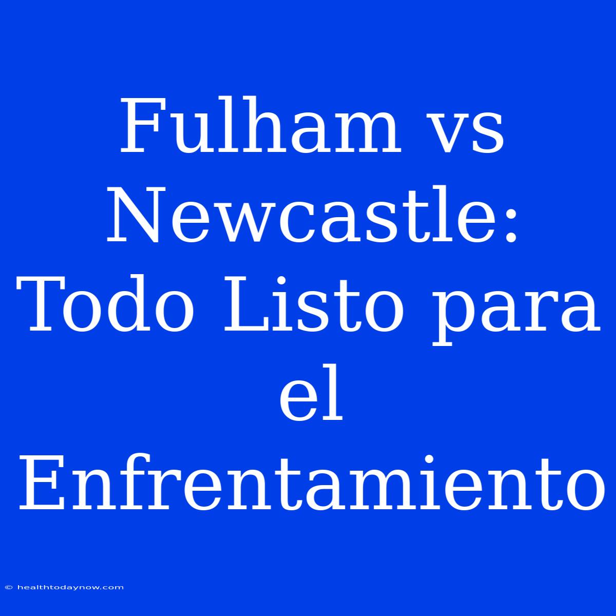 Fulham Vs Newcastle: Todo Listo Para El Enfrentamiento