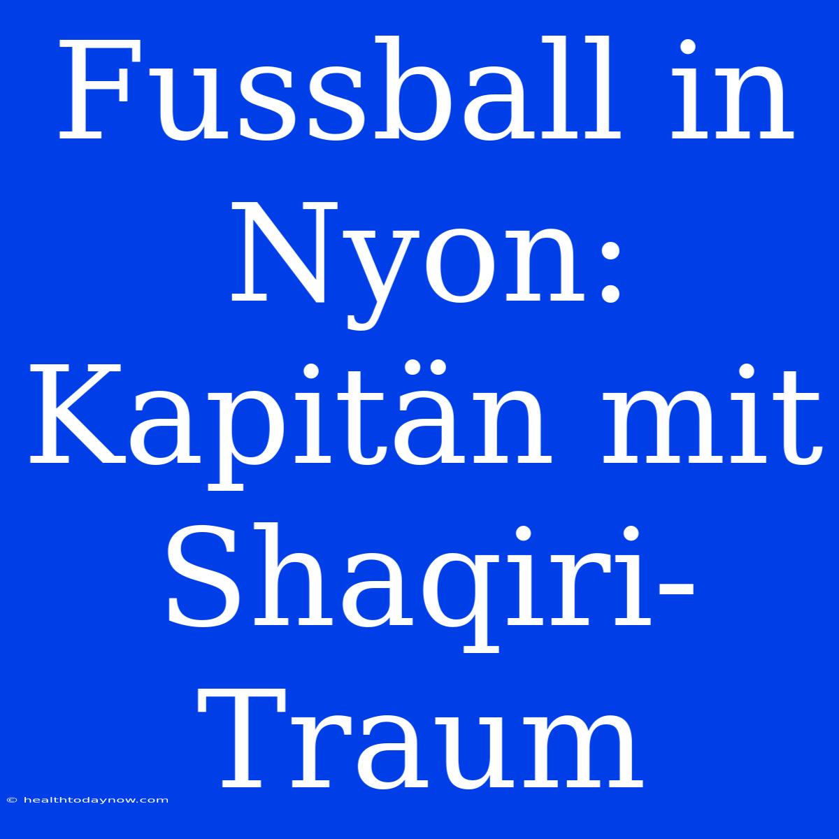 Fussball In Nyon: Kapitän Mit Shaqiri-Traum