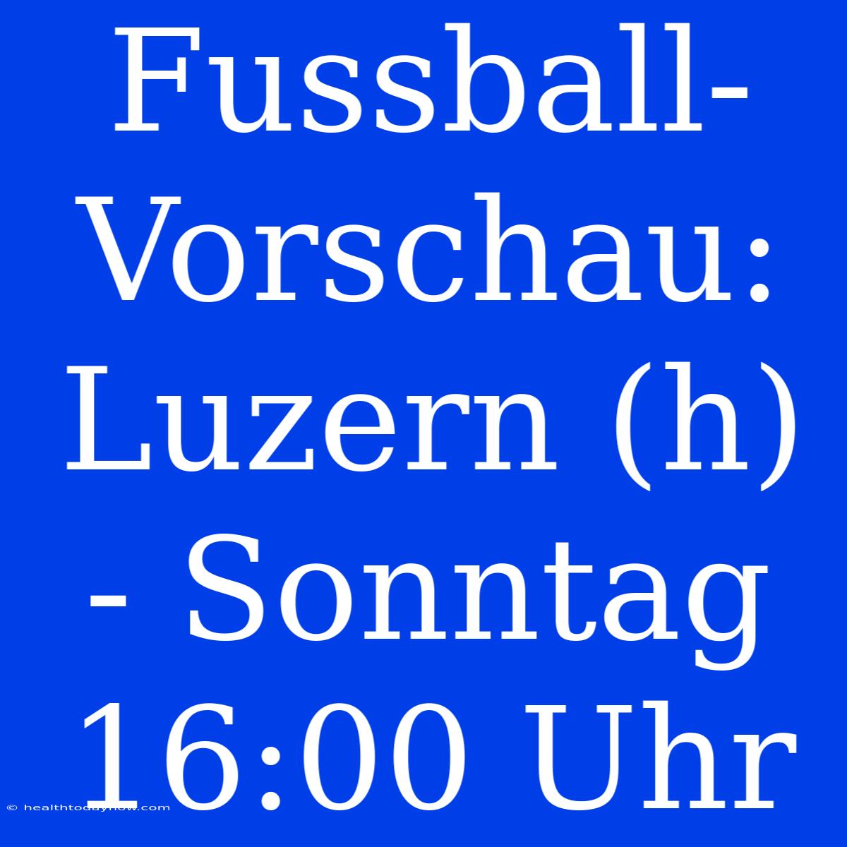 Fussball-Vorschau: Luzern (h) - Sonntag 16:00 Uhr