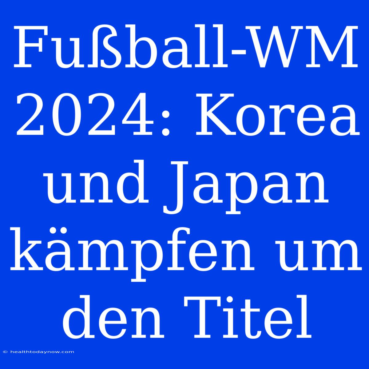 Fußball-WM 2024: Korea Und Japan Kämpfen Um Den Titel