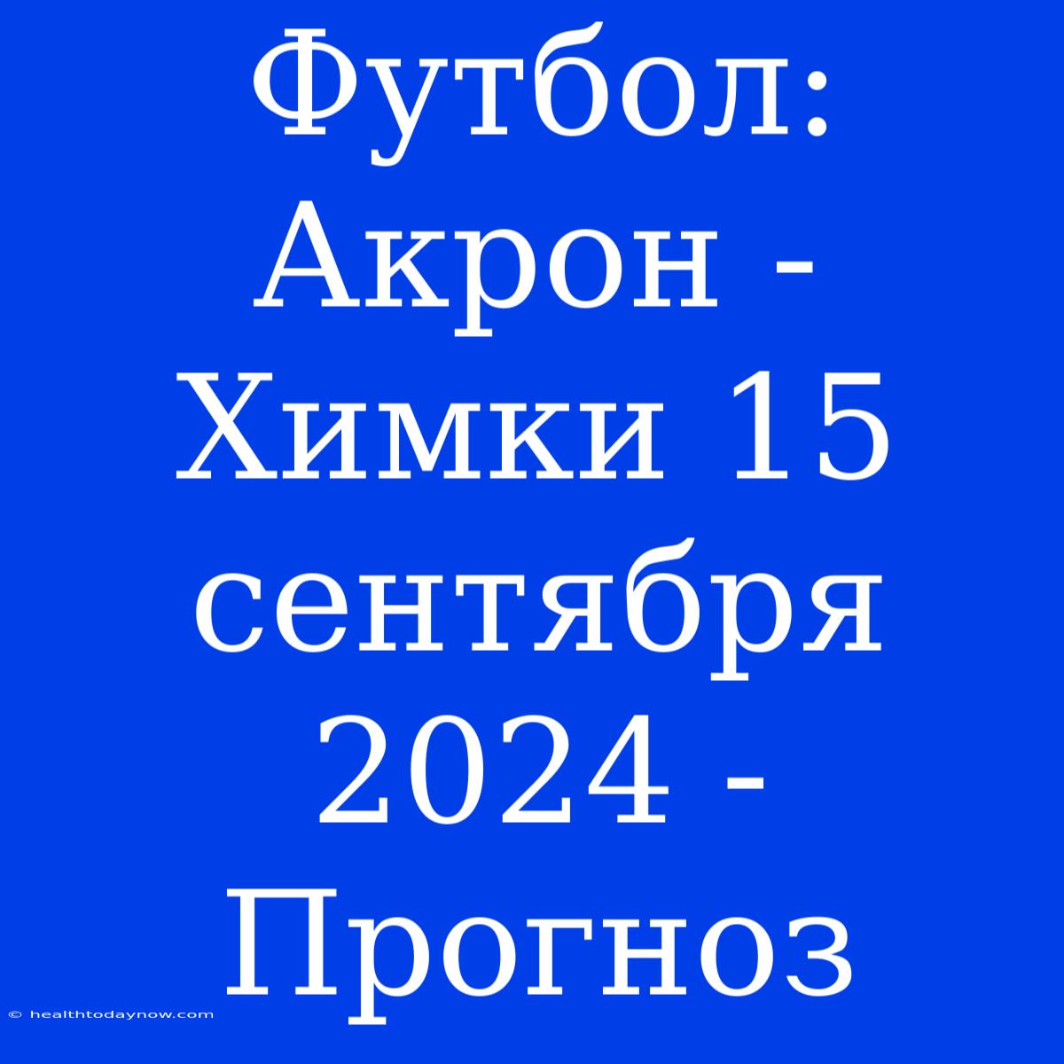 Футбол: Акрон - Химки 15 Сентября 2024 - Прогноз