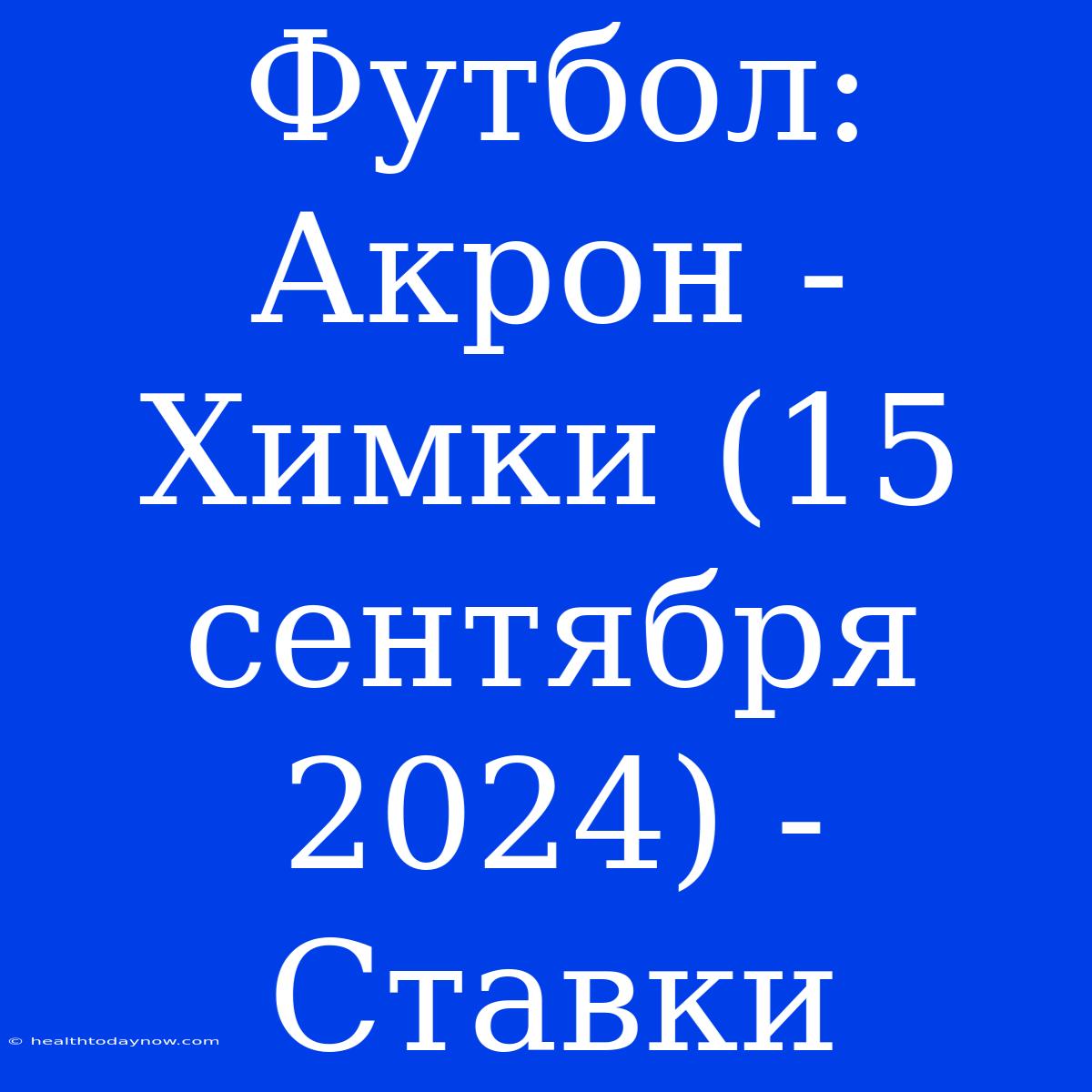 Футбол: Акрон - Химки (15 Сентября 2024) - Ставки