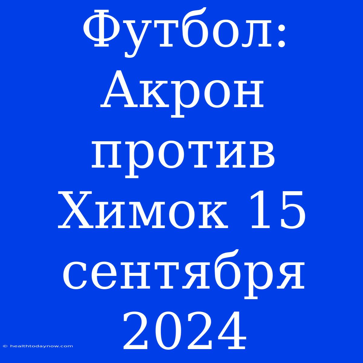 Футбол: Акрон Против Химок 15 Сентября 2024