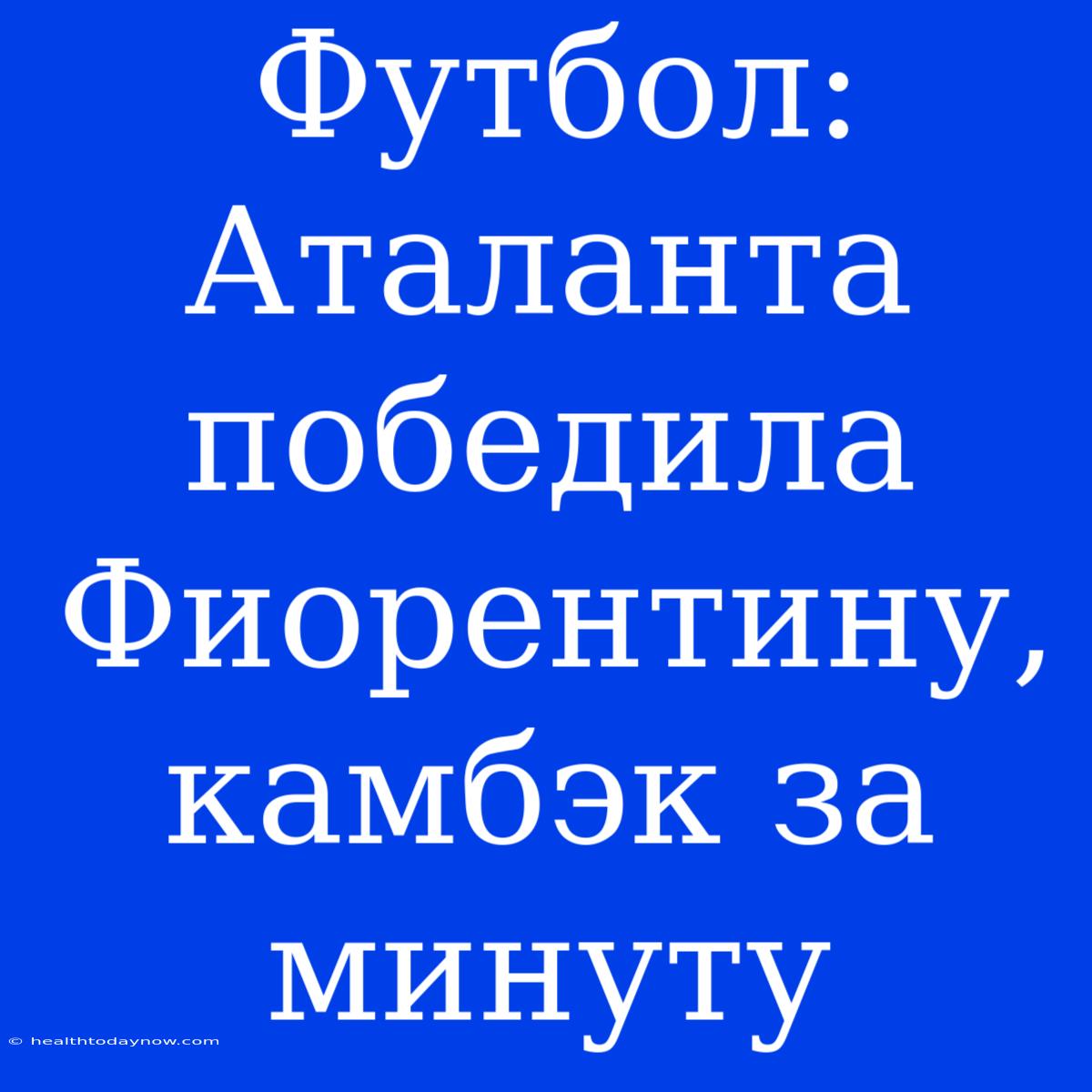 Футбол: Аталанта Победила Фиорентину, Камбэк За Минуту