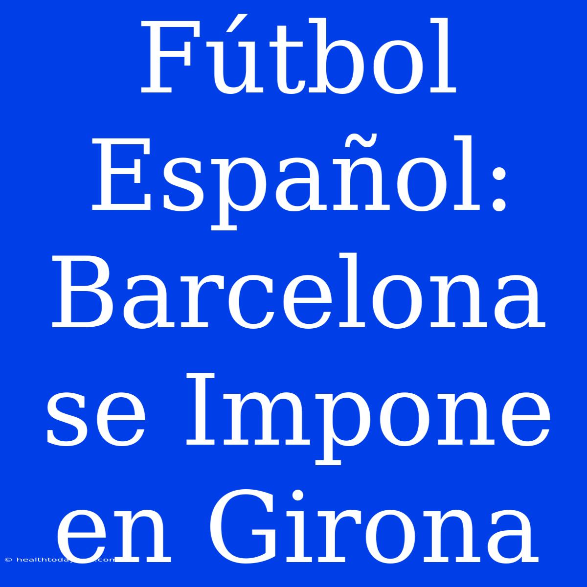 Fútbol Español: Barcelona Se Impone En Girona