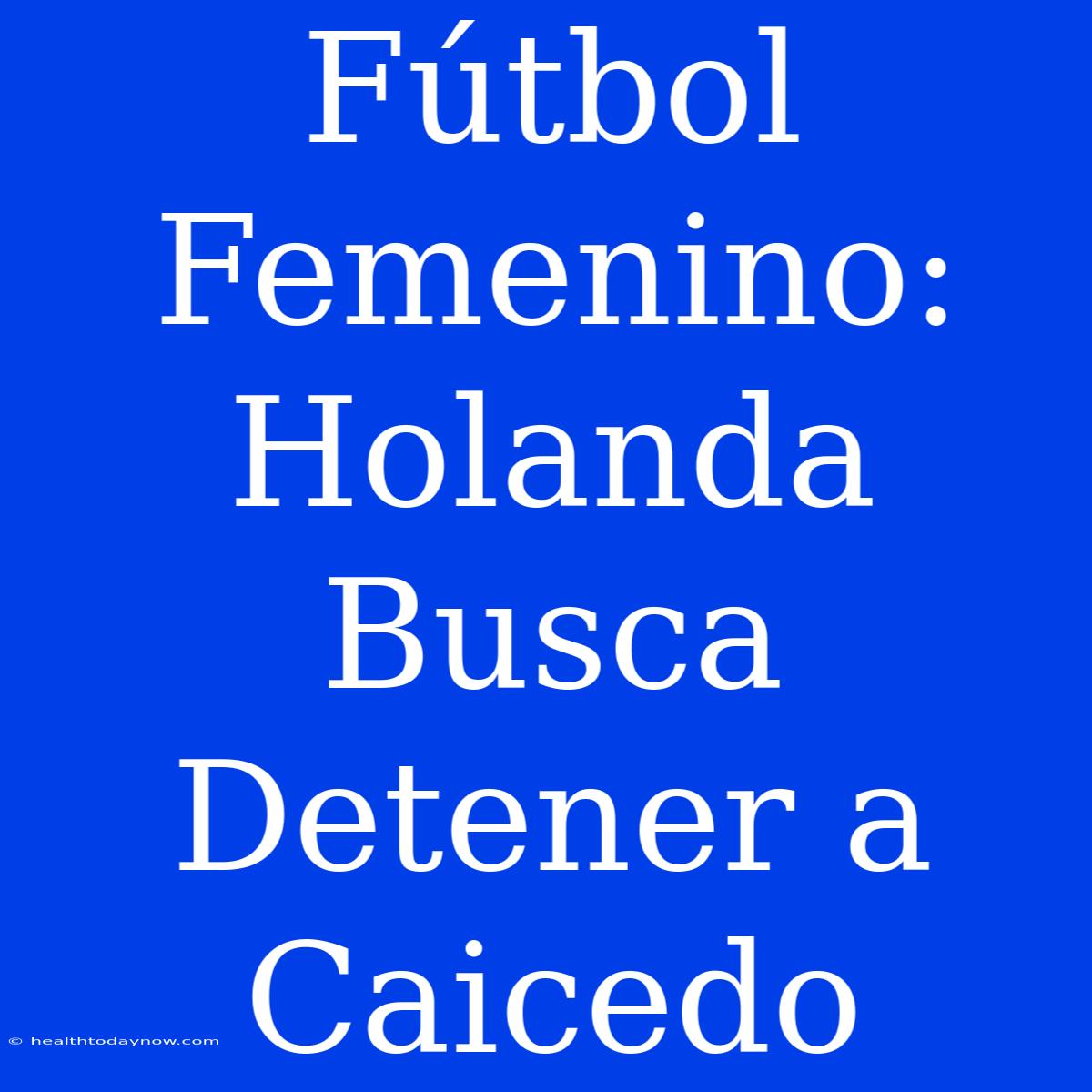 Fútbol Femenino: Holanda Busca Detener A Caicedo