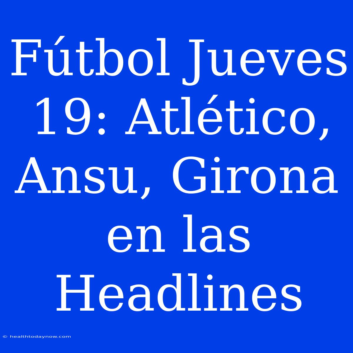 Fútbol Jueves 19: Atlético, Ansu, Girona En Las Headlines 