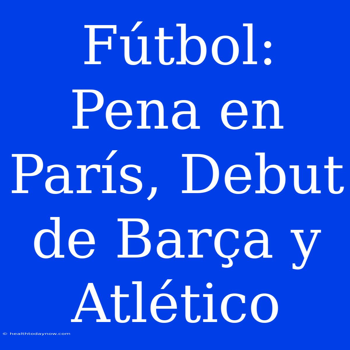 Fútbol:  Pena En París, Debut De Barça Y Atlético