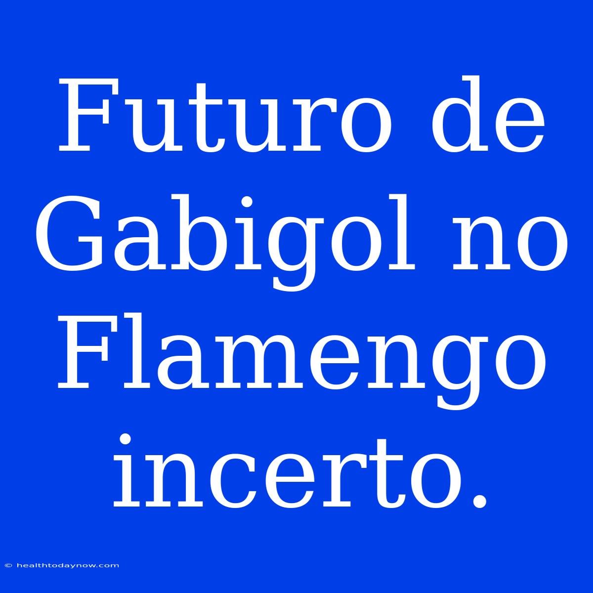 Futuro De Gabigol No Flamengo Incerto.