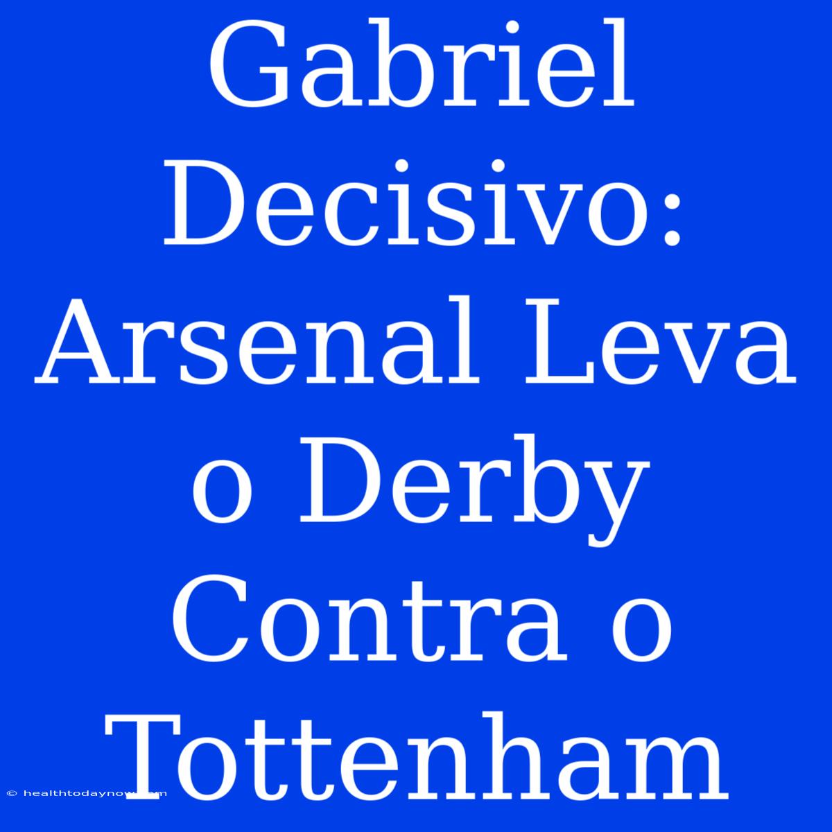 Gabriel Decisivo: Arsenal Leva O Derby Contra O Tottenham