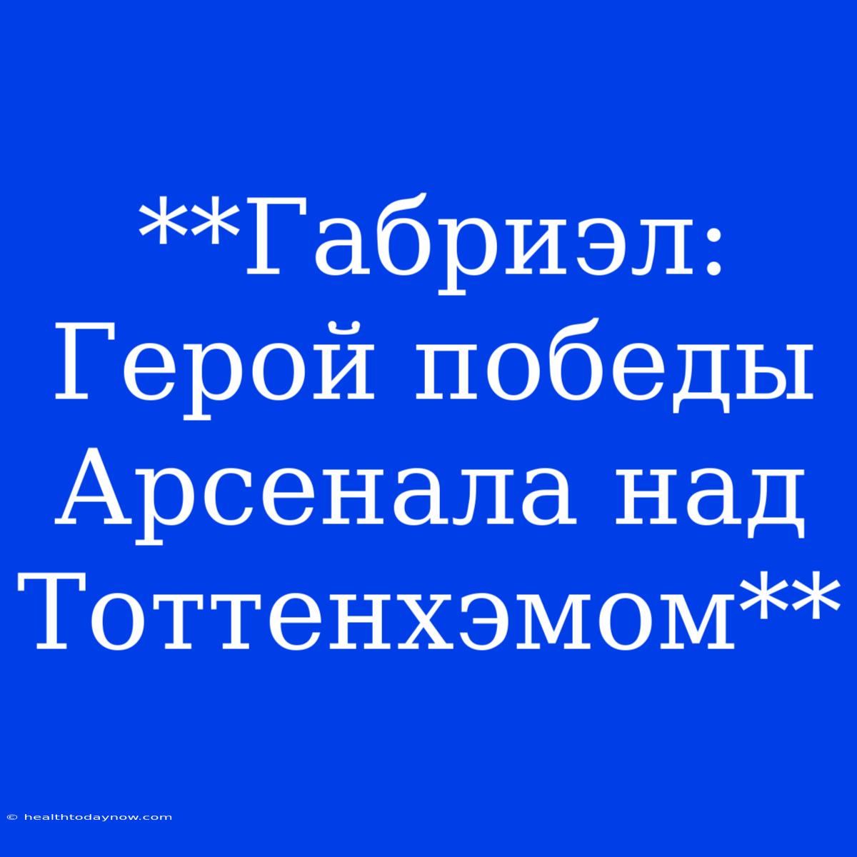 **Габриэл: Герой Победы Арсенала Над Тоттенхэмом**