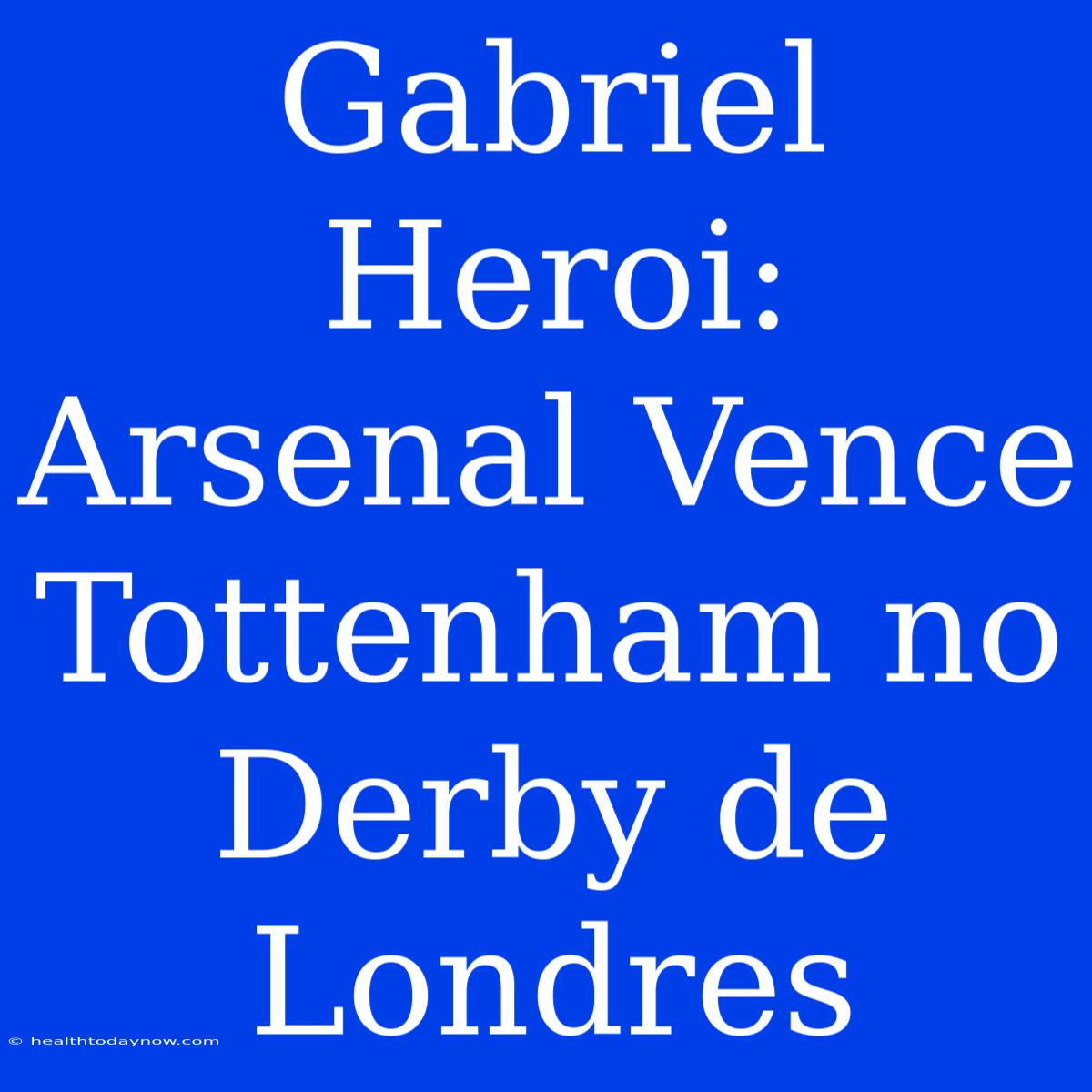 Gabriel Heroi: Arsenal Vence Tottenham No Derby De Londres