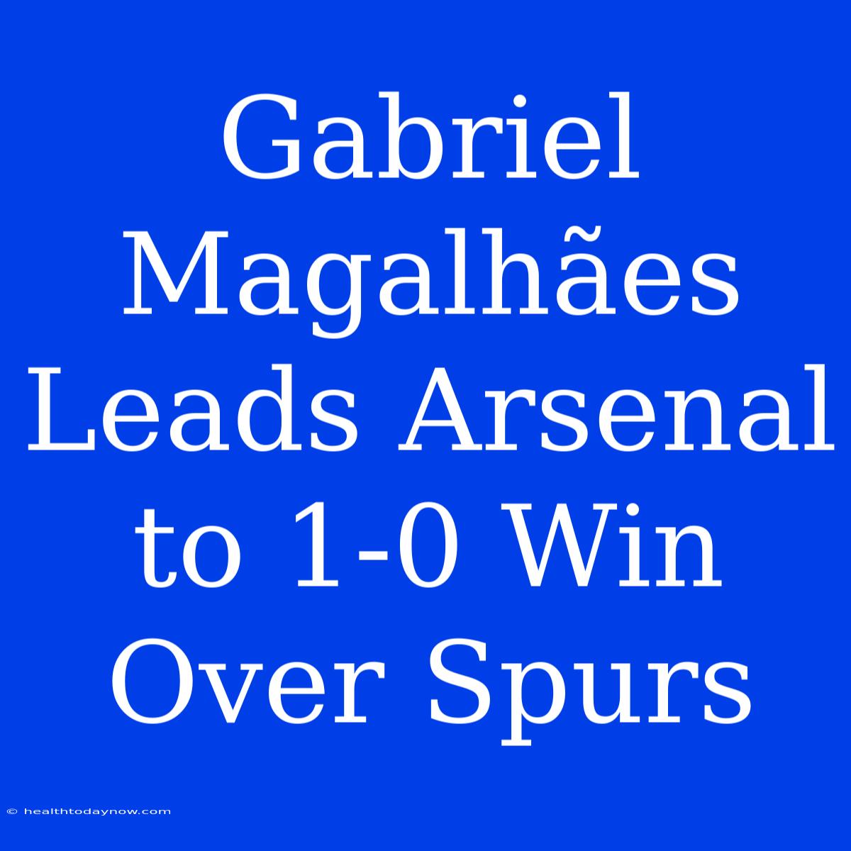 Gabriel Magalhães Leads Arsenal To 1-0 Win Over Spurs