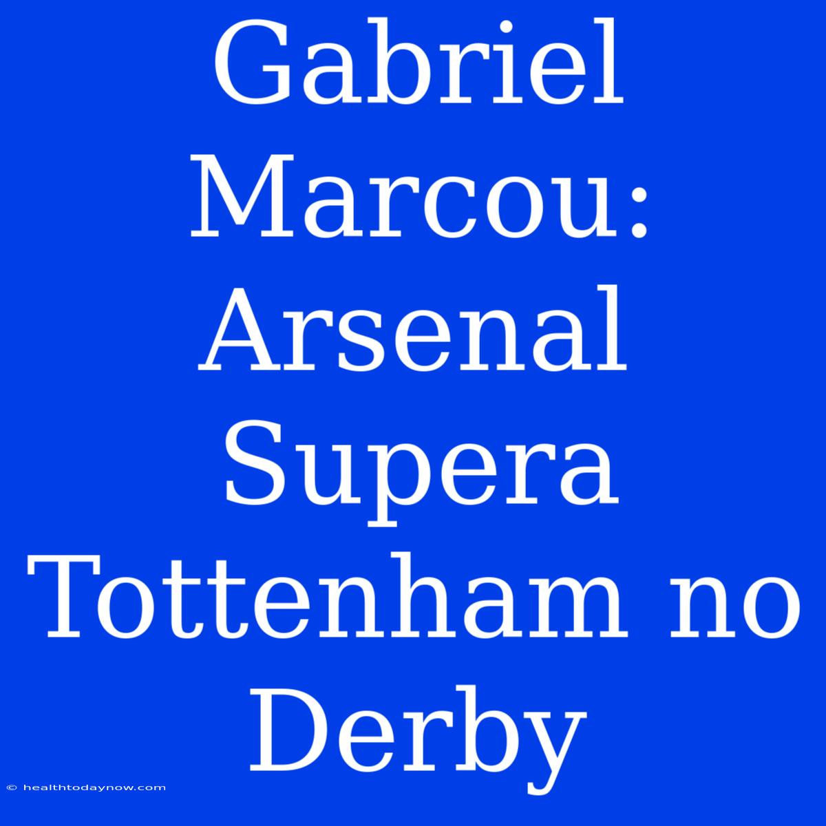 Gabriel Marcou: Arsenal Supera Tottenham No Derby