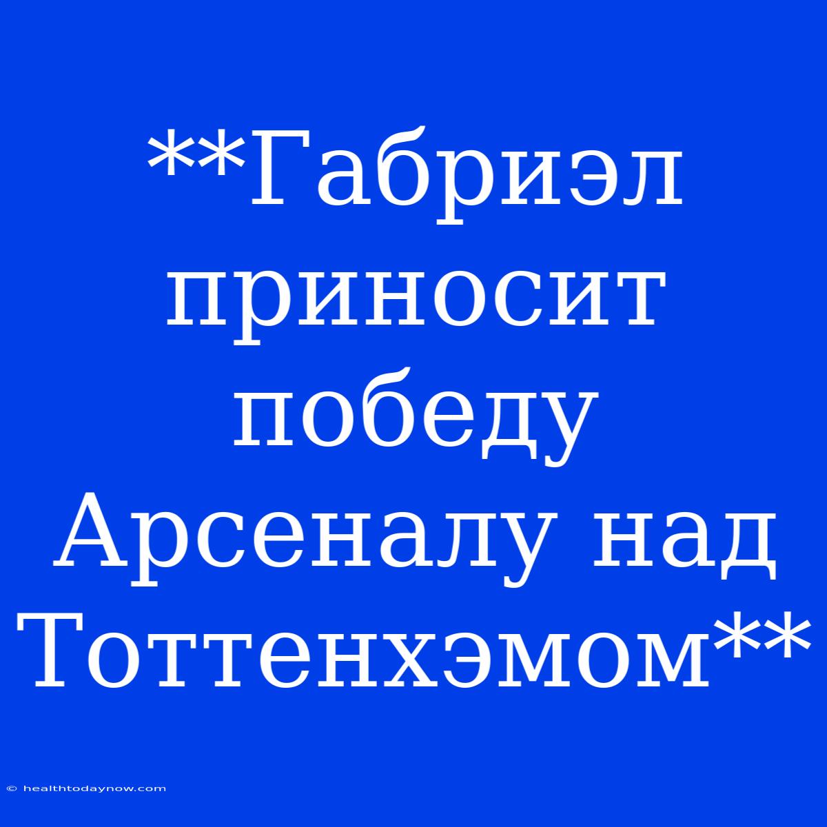 **Габриэл Приносит Победу Арсеналу Над Тоттенхэмом**