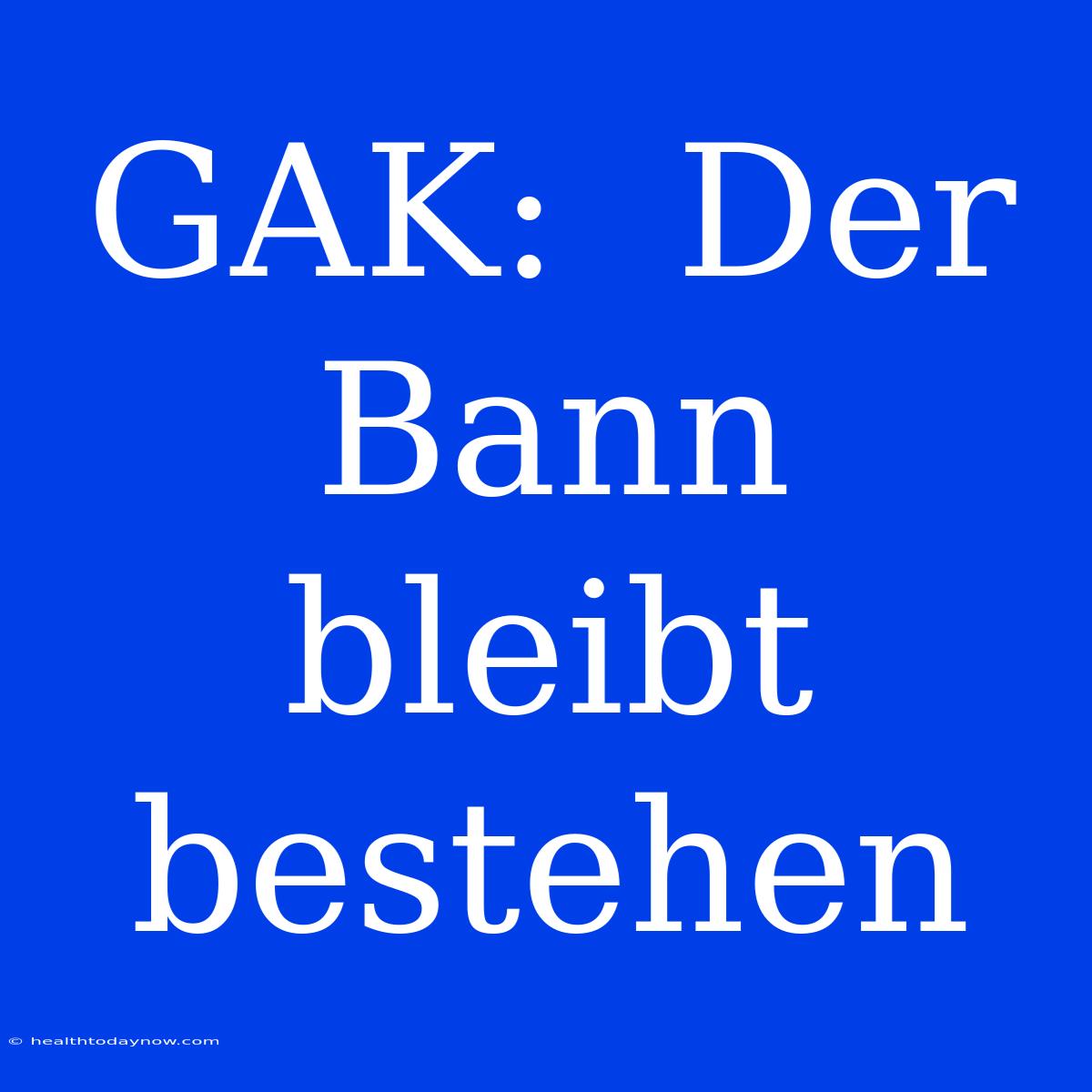 GAK:  Der Bann Bleibt Bestehen