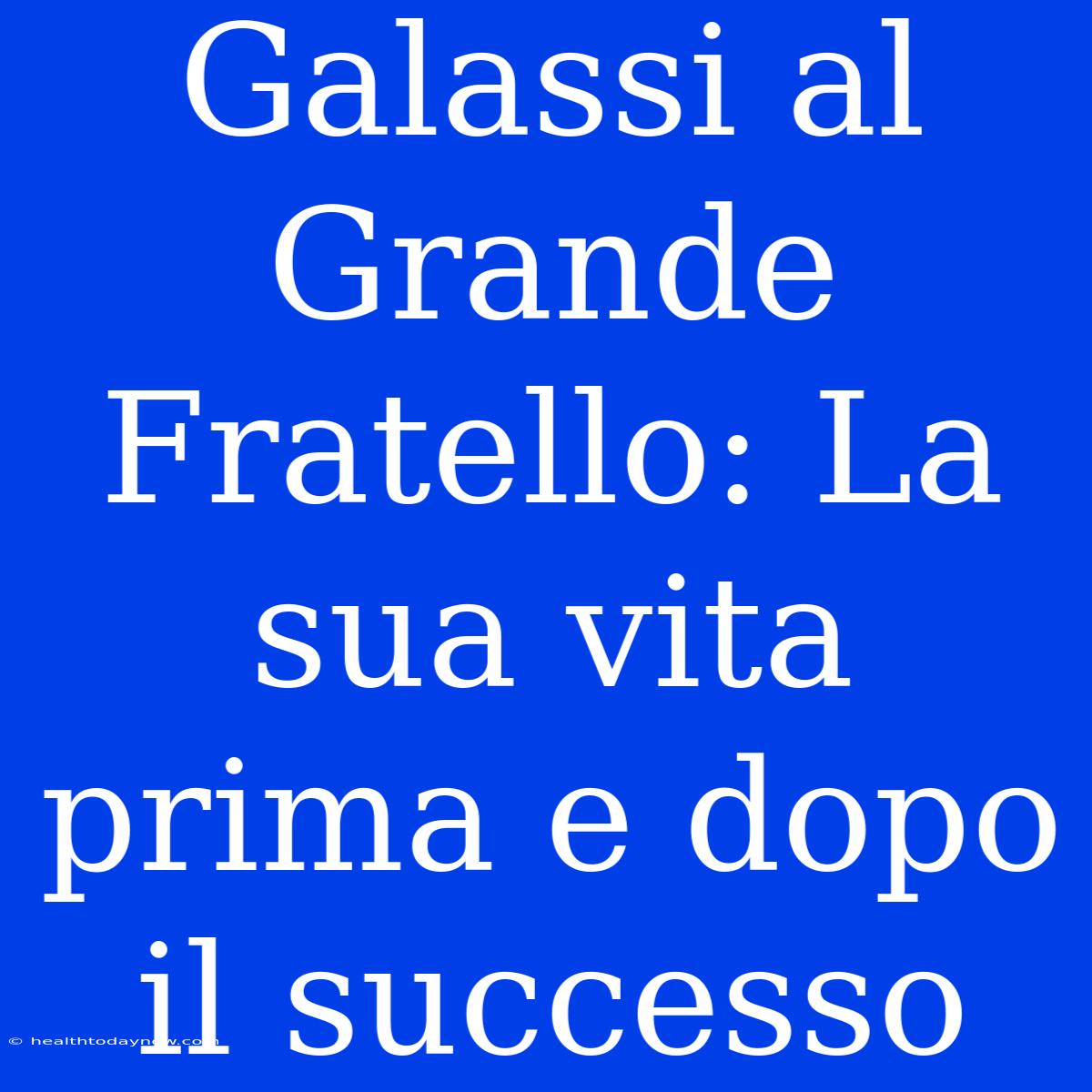 Galassi Al Grande Fratello: La Sua Vita Prima E Dopo Il Successo