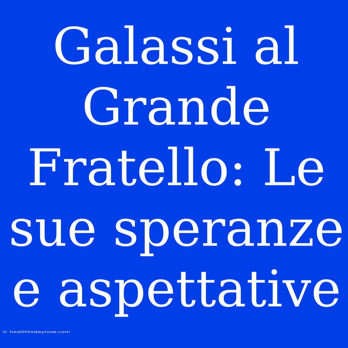 Galassi Al Grande Fratello: Le Sue Speranze E Aspettative