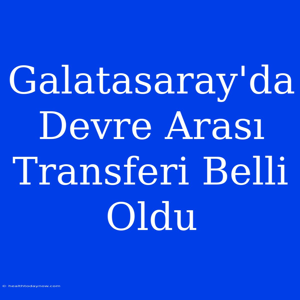 Galatasaray'da Devre Arası Transferi Belli Oldu