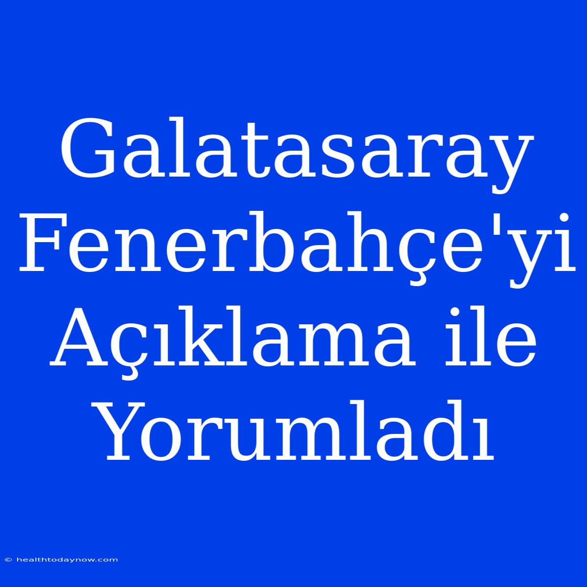 Galatasaray Fenerbahçe'yi Açıklama Ile Yorumladı