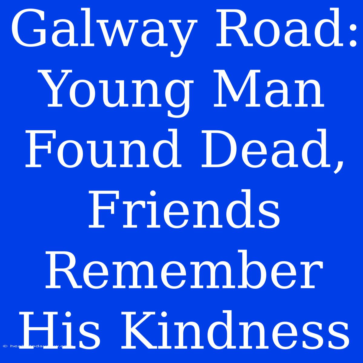 Galway Road: Young Man Found Dead, Friends Remember His Kindness