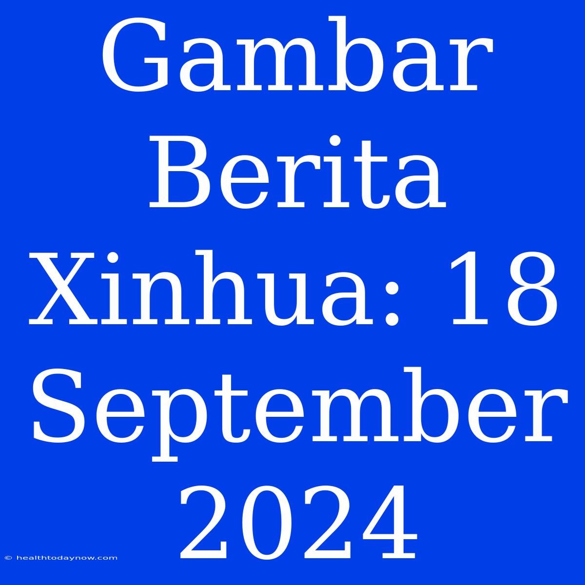 Gambar Berita Xinhua: 18 September 2024