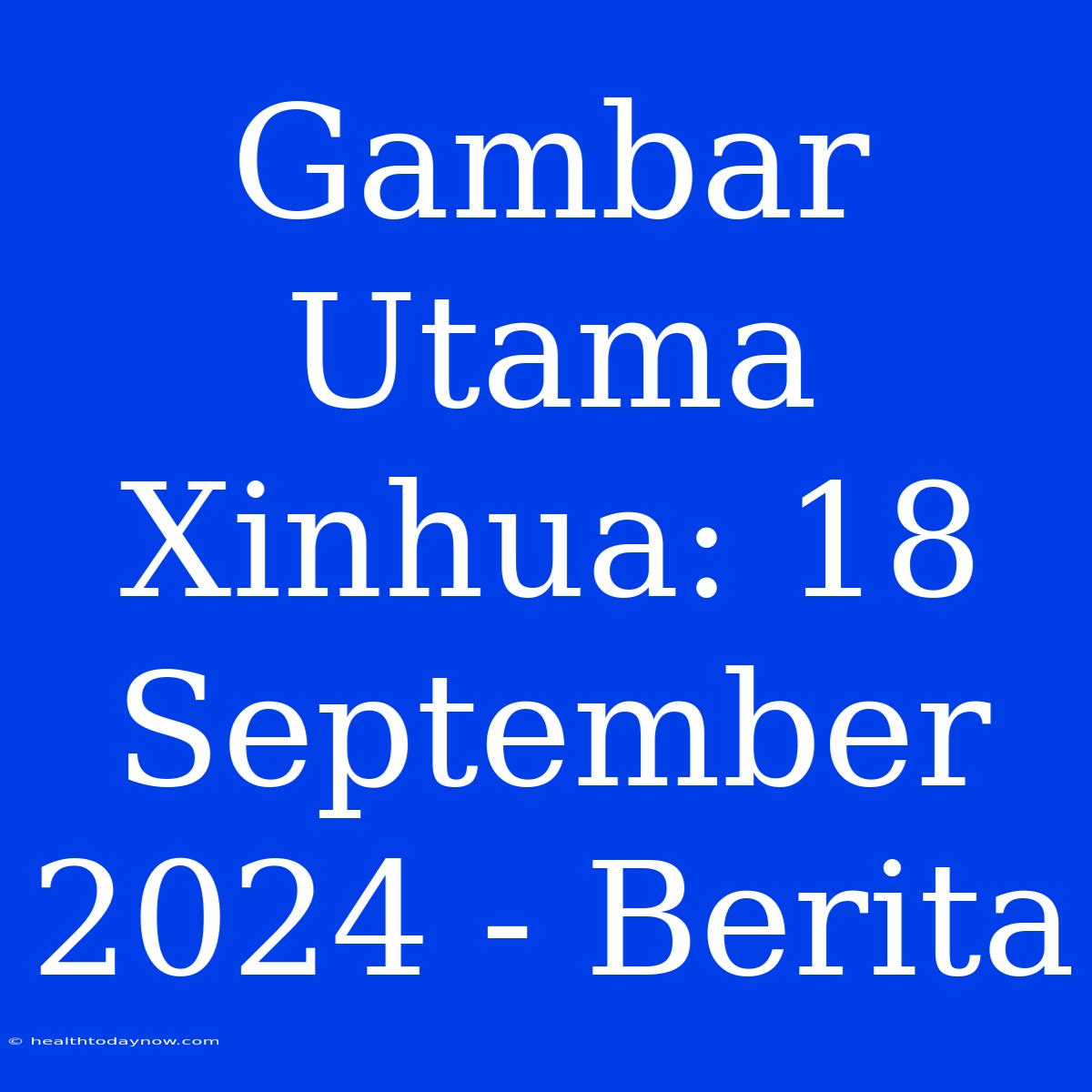 Gambar Utama Xinhua: 18 September 2024 - Berita