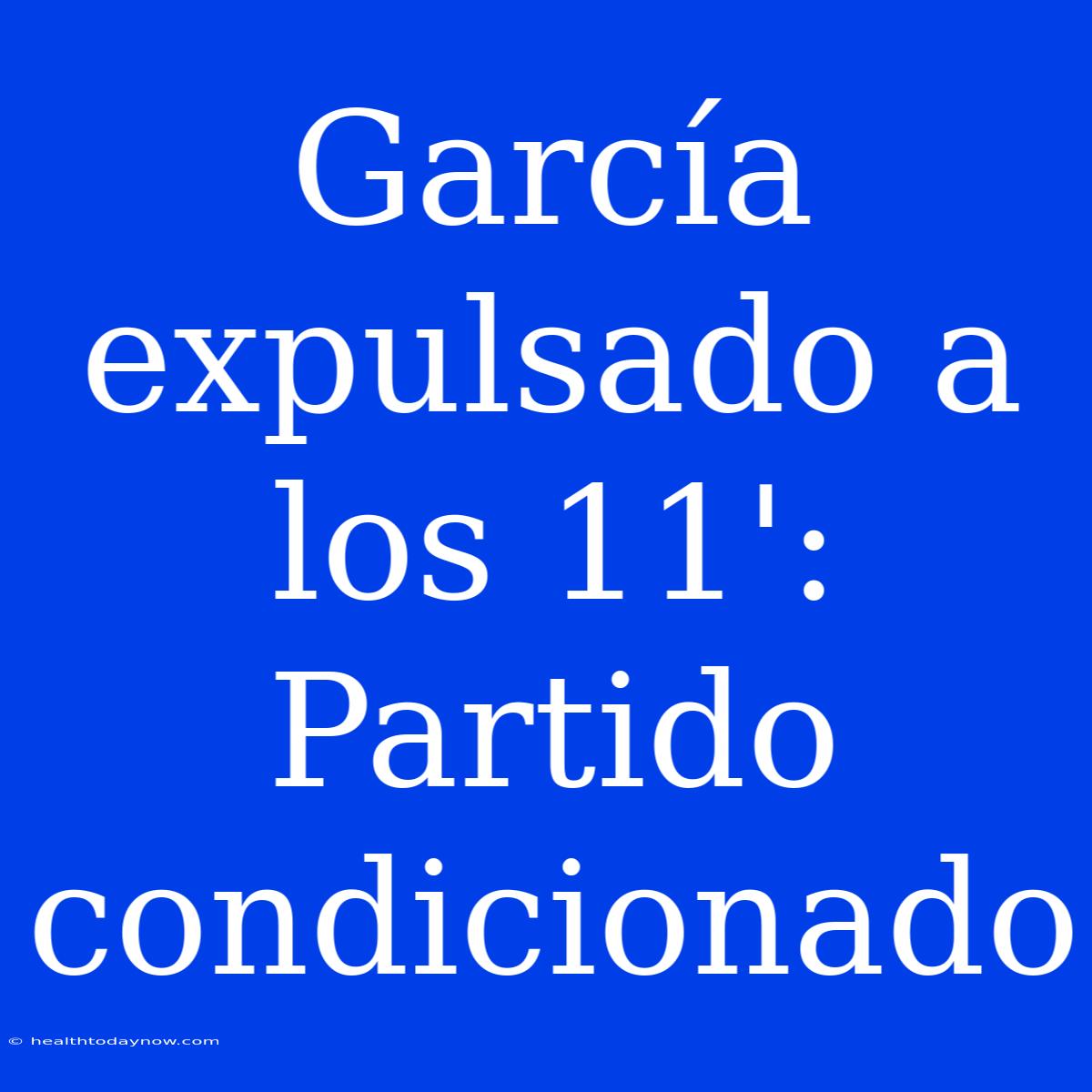 García Expulsado A Los 11': Partido Condicionado